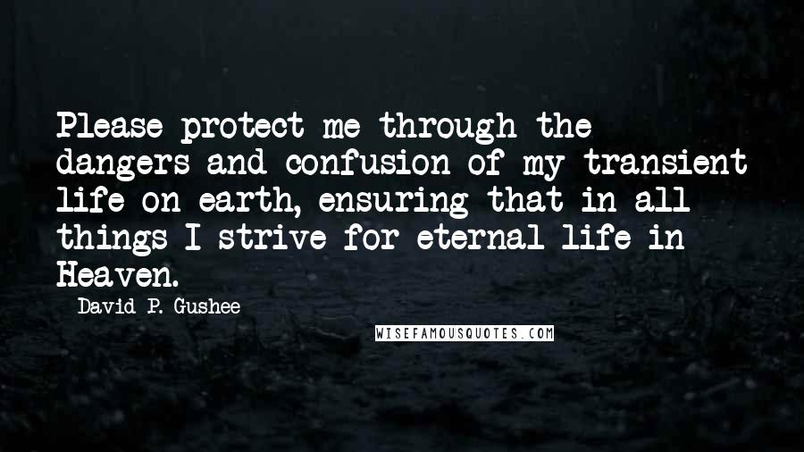 David P. Gushee Quotes: Please protect me through the dangers and confusion of my transient life on earth, ensuring that in all things I strive for eternal life in Heaven.