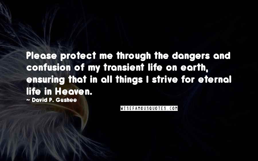 David P. Gushee Quotes: Please protect me through the dangers and confusion of my transient life on earth, ensuring that in all things I strive for eternal life in Heaven.