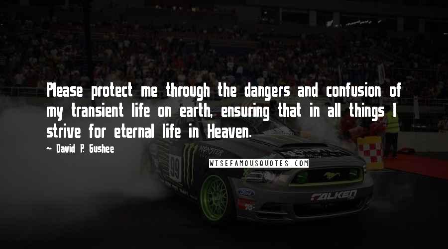 David P. Gushee Quotes: Please protect me through the dangers and confusion of my transient life on earth, ensuring that in all things I strive for eternal life in Heaven.