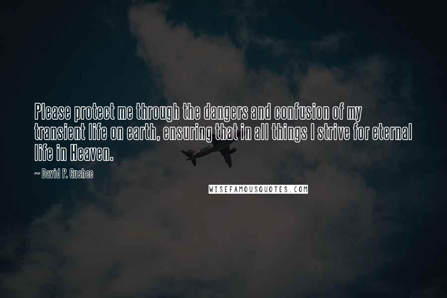 David P. Gushee Quotes: Please protect me through the dangers and confusion of my transient life on earth, ensuring that in all things I strive for eternal life in Heaven.