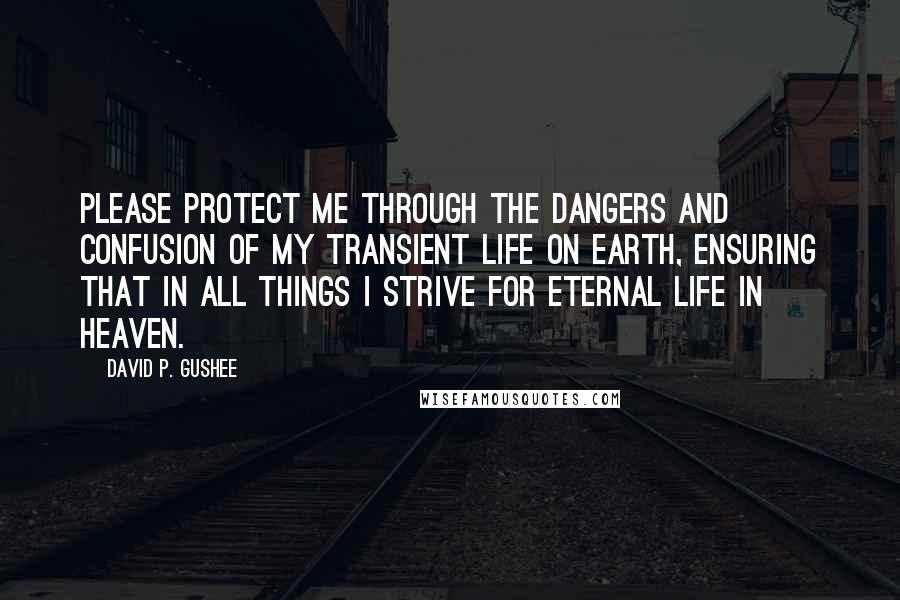 David P. Gushee Quotes: Please protect me through the dangers and confusion of my transient life on earth, ensuring that in all things I strive for eternal life in Heaven.