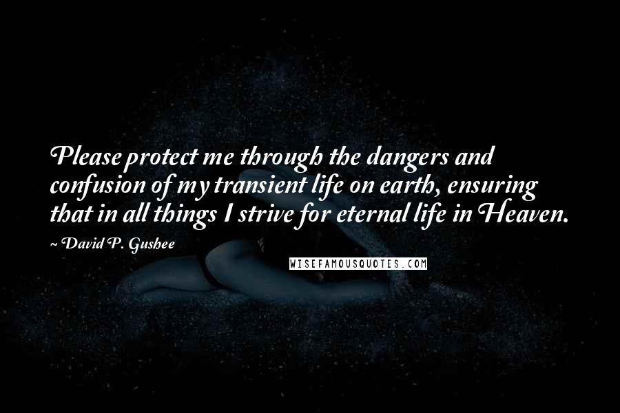 David P. Gushee Quotes: Please protect me through the dangers and confusion of my transient life on earth, ensuring that in all things I strive for eternal life in Heaven.