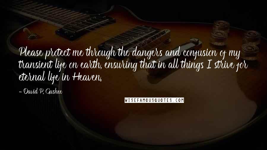 David P. Gushee Quotes: Please protect me through the dangers and confusion of my transient life on earth, ensuring that in all things I strive for eternal life in Heaven.