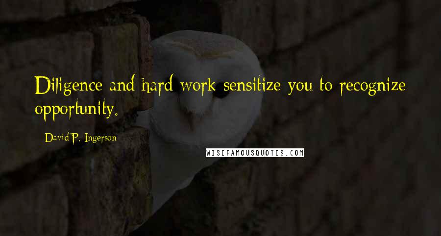 David P. Ingerson Quotes: Diligence and hard work sensitize you to recognize opportunity.
