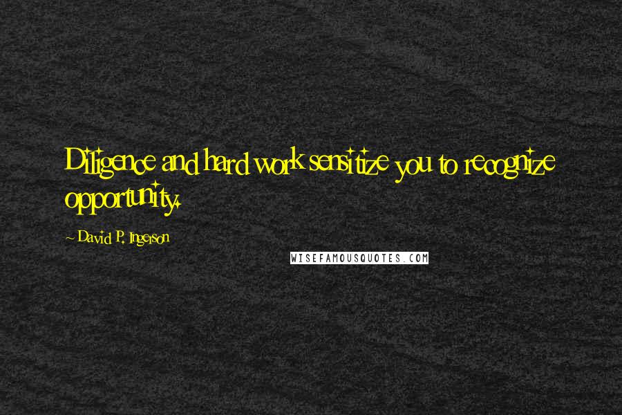 David P. Ingerson Quotes: Diligence and hard work sensitize you to recognize opportunity.