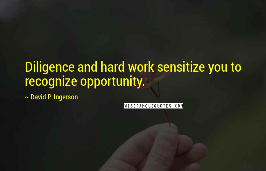 David P. Ingerson Quotes: Diligence and hard work sensitize you to recognize opportunity.
