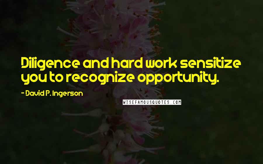 David P. Ingerson Quotes: Diligence and hard work sensitize you to recognize opportunity.