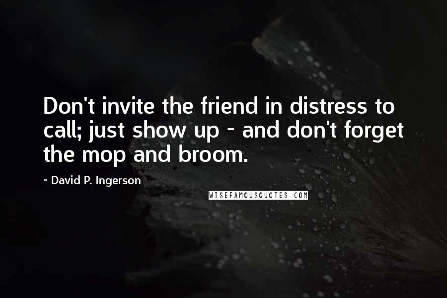 David P. Ingerson Quotes: Don't invite the friend in distress to call; just show up - and don't forget the mop and broom.