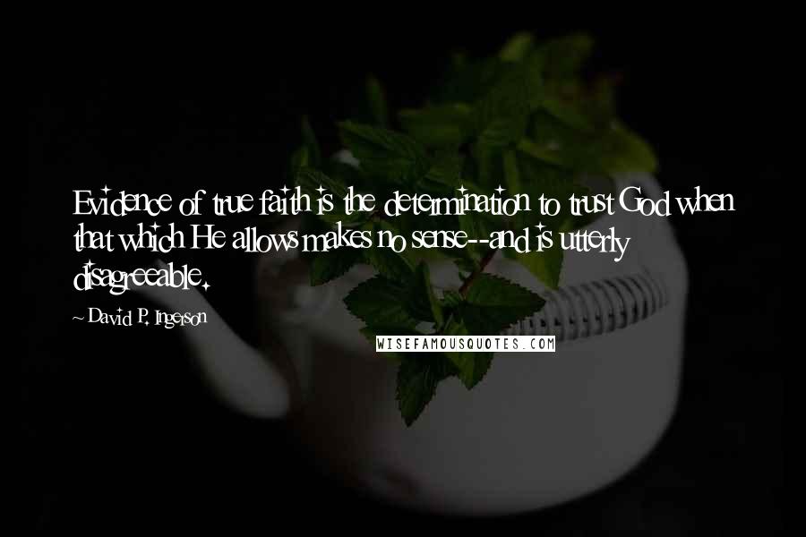 David P. Ingerson Quotes: Evidence of true faith is the determination to trust God when that which He allows makes no sense--and is utterly disagreeable.