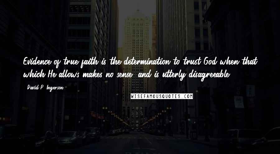 David P. Ingerson Quotes: Evidence of true faith is the determination to trust God when that which He allows makes no sense--and is utterly disagreeable.