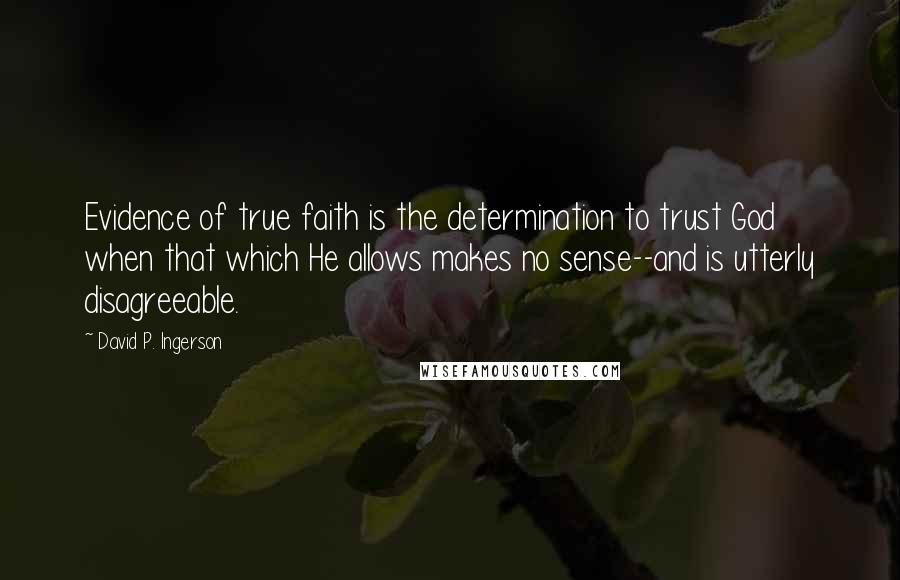 David P. Ingerson Quotes: Evidence of true faith is the determination to trust God when that which He allows makes no sense--and is utterly disagreeable.