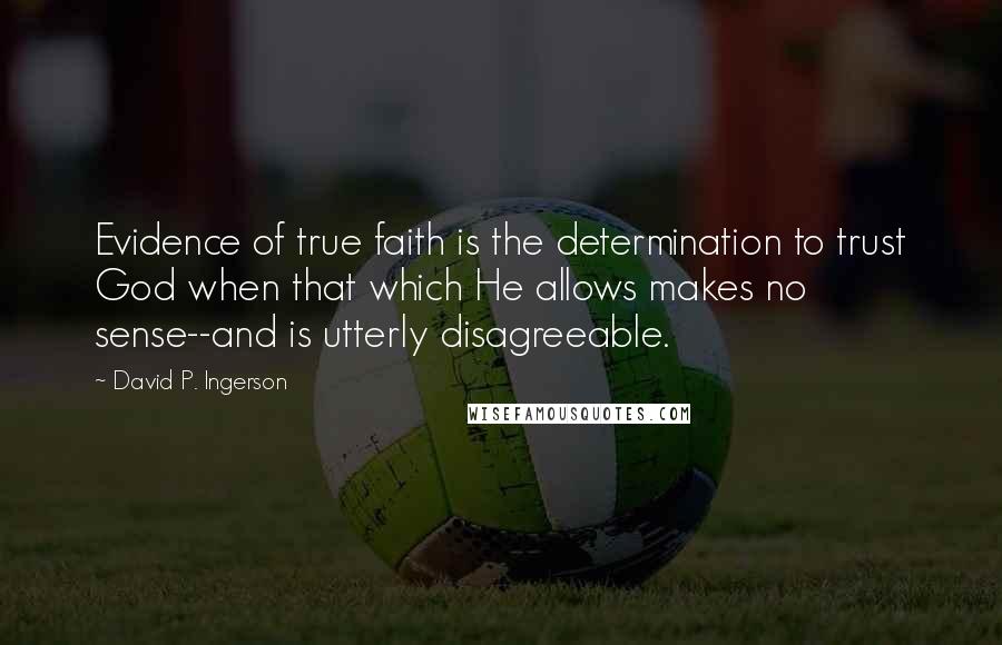 David P. Ingerson Quotes: Evidence of true faith is the determination to trust God when that which He allows makes no sense--and is utterly disagreeable.
