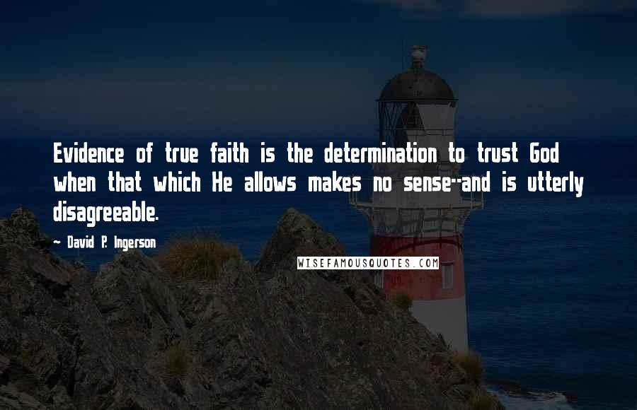 David P. Ingerson Quotes: Evidence of true faith is the determination to trust God when that which He allows makes no sense--and is utterly disagreeable.