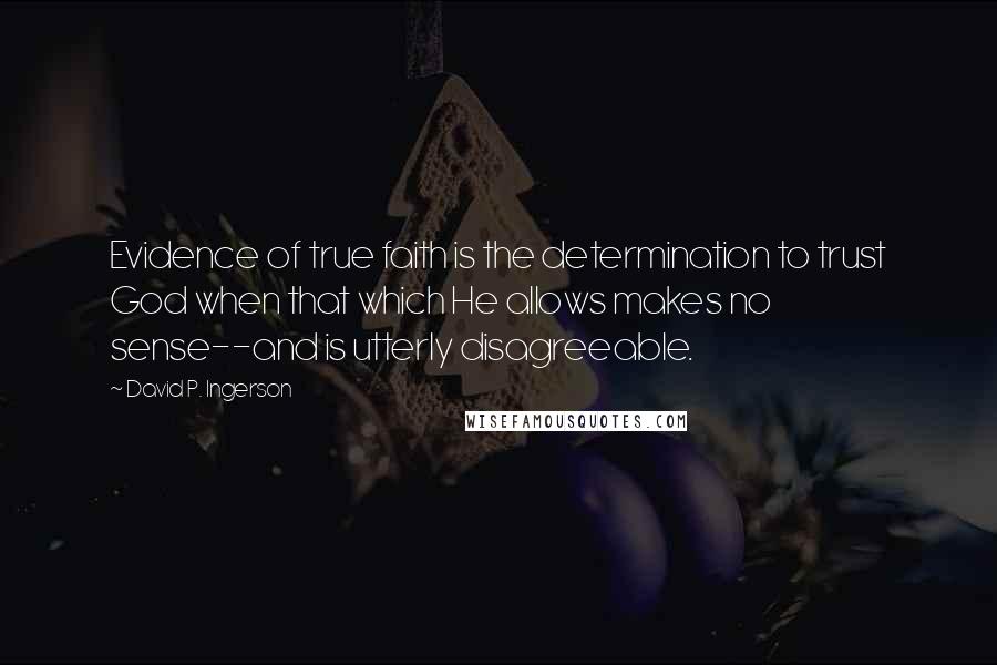 David P. Ingerson Quotes: Evidence of true faith is the determination to trust God when that which He allows makes no sense--and is utterly disagreeable.