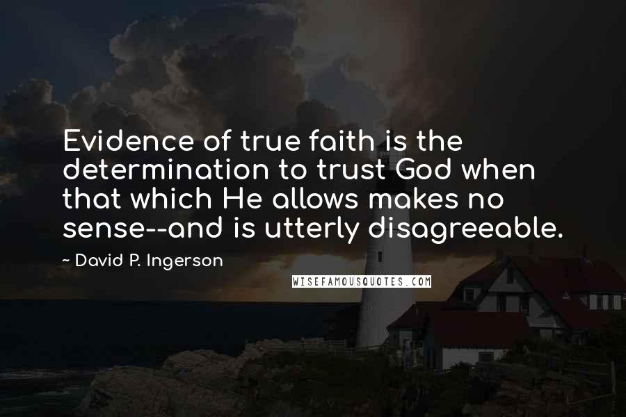 David P. Ingerson Quotes: Evidence of true faith is the determination to trust God when that which He allows makes no sense--and is utterly disagreeable.