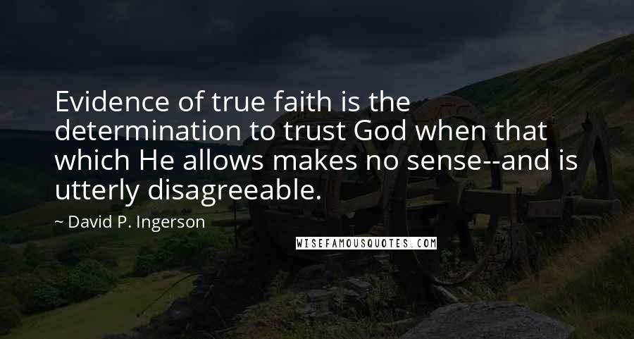 David P. Ingerson Quotes: Evidence of true faith is the determination to trust God when that which He allows makes no sense--and is utterly disagreeable.