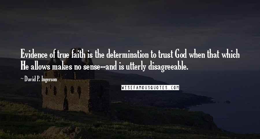 David P. Ingerson Quotes: Evidence of true faith is the determination to trust God when that which He allows makes no sense--and is utterly disagreeable.