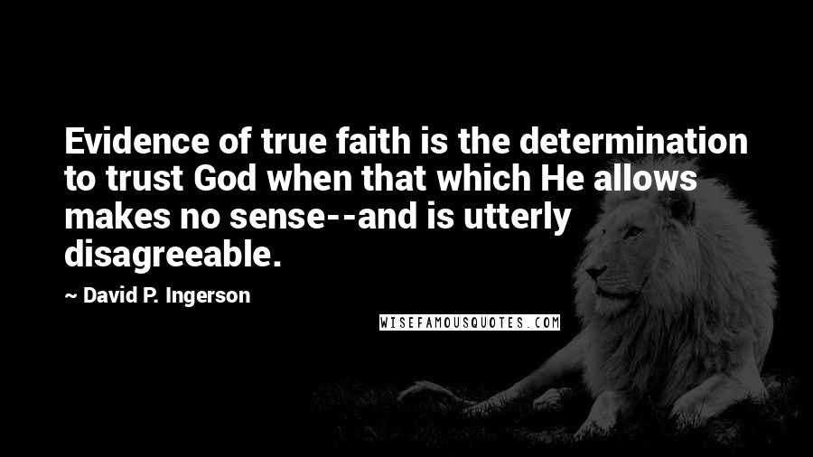 David P. Ingerson Quotes: Evidence of true faith is the determination to trust God when that which He allows makes no sense--and is utterly disagreeable.