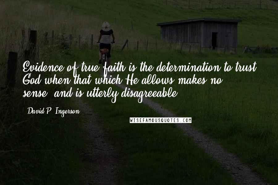 David P. Ingerson Quotes: Evidence of true faith is the determination to trust God when that which He allows makes no sense--and is utterly disagreeable.