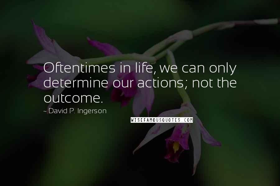 David P. Ingerson Quotes: Oftentimes in life, we can only determine our actions; not the outcome.