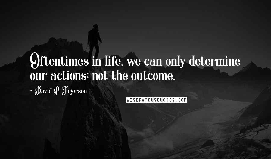 David P. Ingerson Quotes: Oftentimes in life, we can only determine our actions; not the outcome.