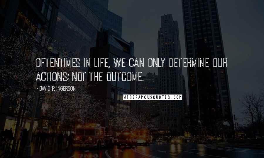 David P. Ingerson Quotes: Oftentimes in life, we can only determine our actions; not the outcome.