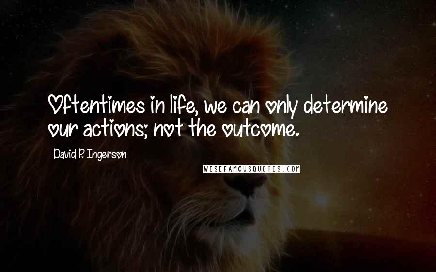 David P. Ingerson Quotes: Oftentimes in life, we can only determine our actions; not the outcome.