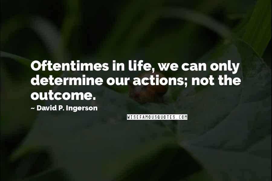 David P. Ingerson Quotes: Oftentimes in life, we can only determine our actions; not the outcome.