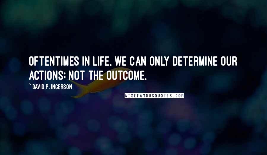 David P. Ingerson Quotes: Oftentimes in life, we can only determine our actions; not the outcome.