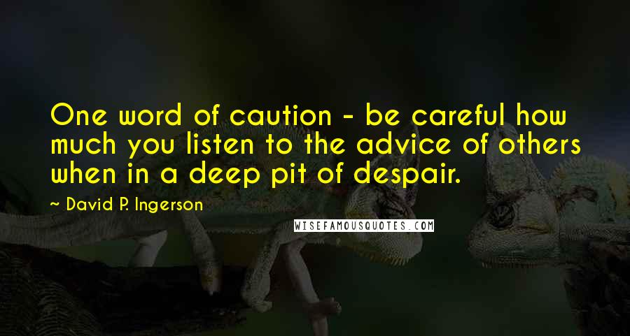 David P. Ingerson Quotes: One word of caution - be careful how much you listen to the advice of others when in a deep pit of despair.