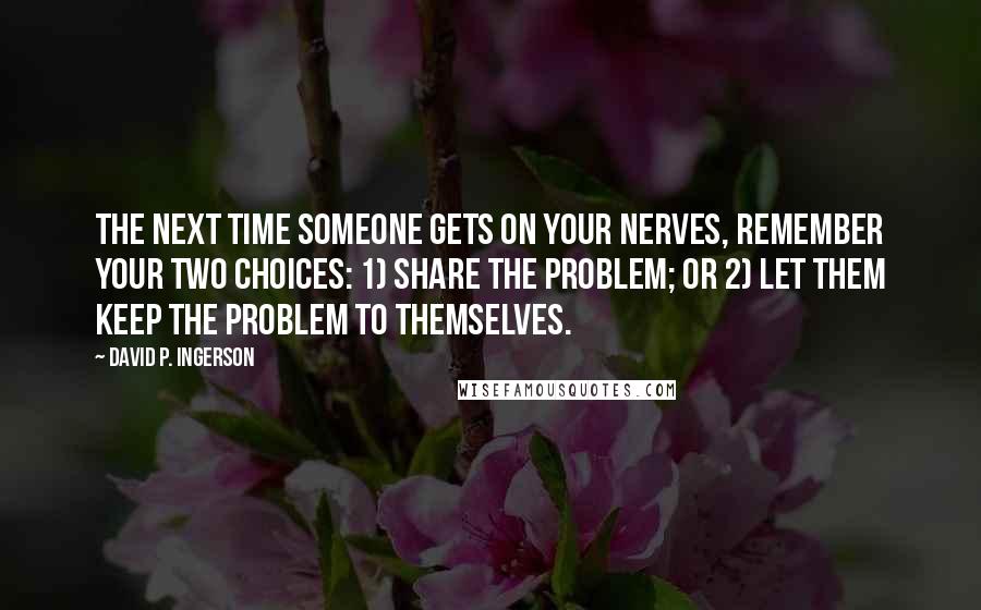 David P. Ingerson Quotes: The next time someone gets on your nerves, remember your two choices: 1) share the problem; or 2) let them keep the problem to themselves.