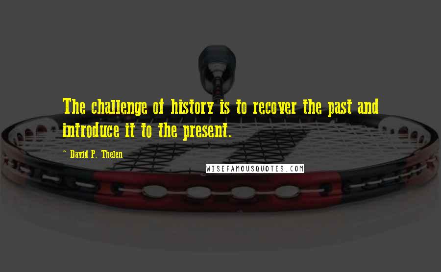 David P. Thelen Quotes: The challenge of history is to recover the past and introduce it to the present.