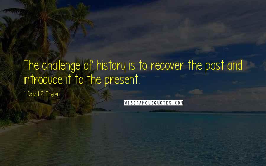 David P. Thelen Quotes: The challenge of history is to recover the past and introduce it to the present.