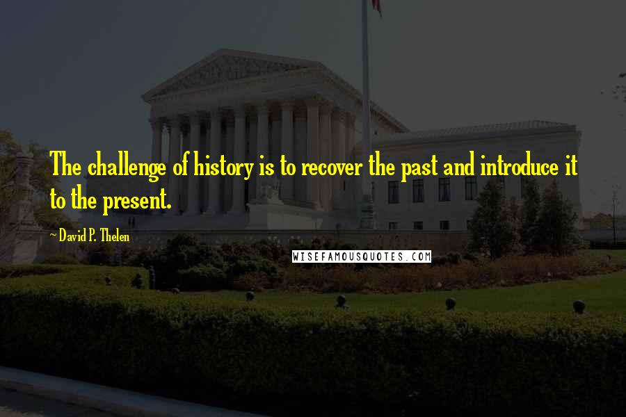 David P. Thelen Quotes: The challenge of history is to recover the past and introduce it to the present.