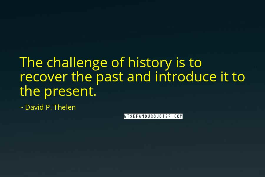 David P. Thelen Quotes: The challenge of history is to recover the past and introduce it to the present.