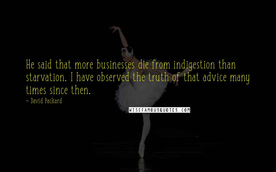 David Packard Quotes: He said that more businesses die from indigestion than starvation. I have observed the truth of that advice many times since then.