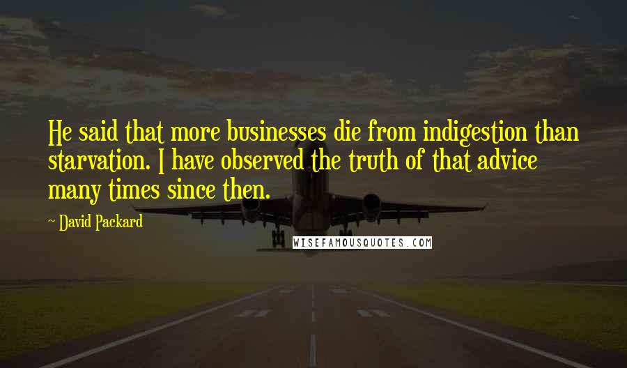 David Packard Quotes: He said that more businesses die from indigestion than starvation. I have observed the truth of that advice many times since then.