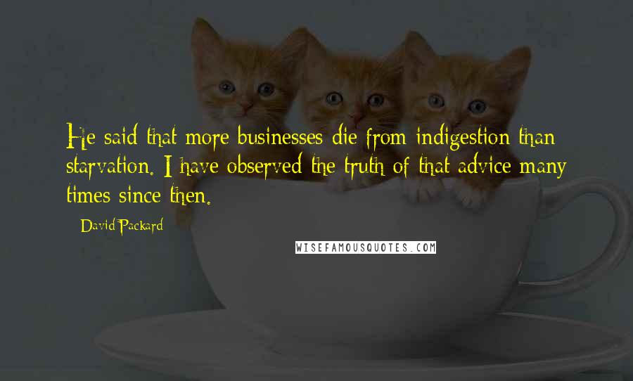 David Packard Quotes: He said that more businesses die from indigestion than starvation. I have observed the truth of that advice many times since then.