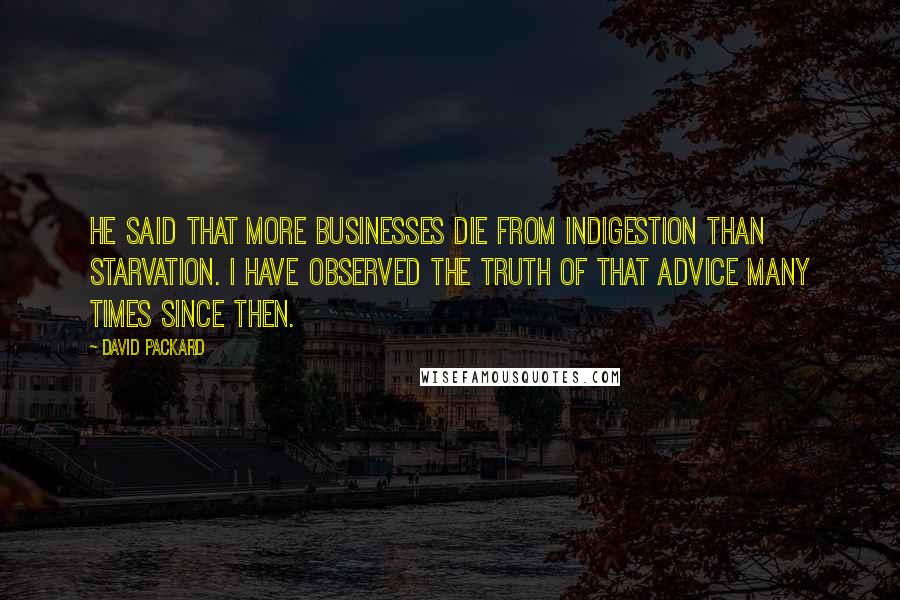 David Packard Quotes: He said that more businesses die from indigestion than starvation. I have observed the truth of that advice many times since then.