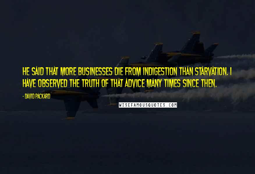 David Packard Quotes: He said that more businesses die from indigestion than starvation. I have observed the truth of that advice many times since then.