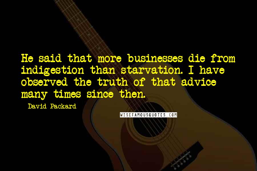 David Packard Quotes: He said that more businesses die from indigestion than starvation. I have observed the truth of that advice many times since then.