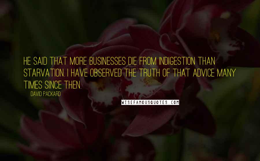 David Packard Quotes: He said that more businesses die from indigestion than starvation. I have observed the truth of that advice many times since then.