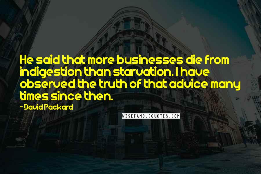 David Packard Quotes: He said that more businesses die from indigestion than starvation. I have observed the truth of that advice many times since then.