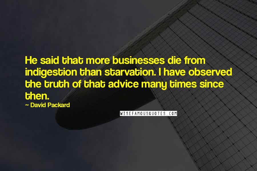 David Packard Quotes: He said that more businesses die from indigestion than starvation. I have observed the truth of that advice many times since then.