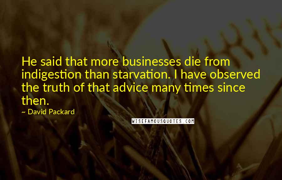 David Packard Quotes: He said that more businesses die from indigestion than starvation. I have observed the truth of that advice many times since then.