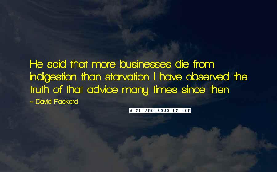 David Packard Quotes: He said that more businesses die from indigestion than starvation. I have observed the truth of that advice many times since then.