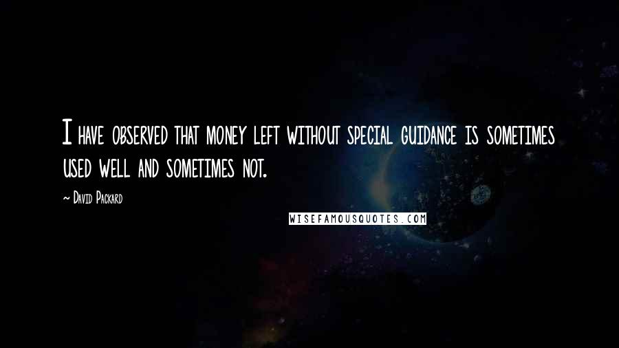 David Packard Quotes: I have observed that money left without special guidance is sometimes used well and sometimes not.