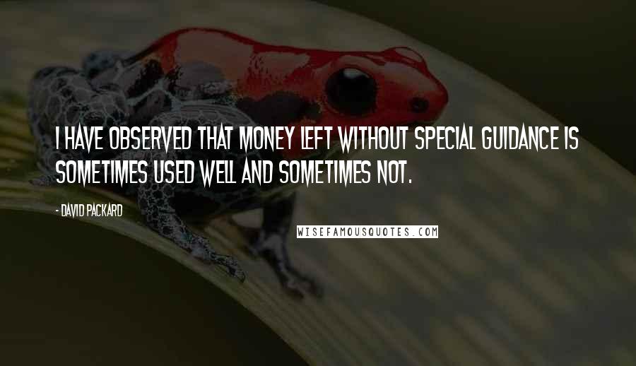 David Packard Quotes: I have observed that money left without special guidance is sometimes used well and sometimes not.