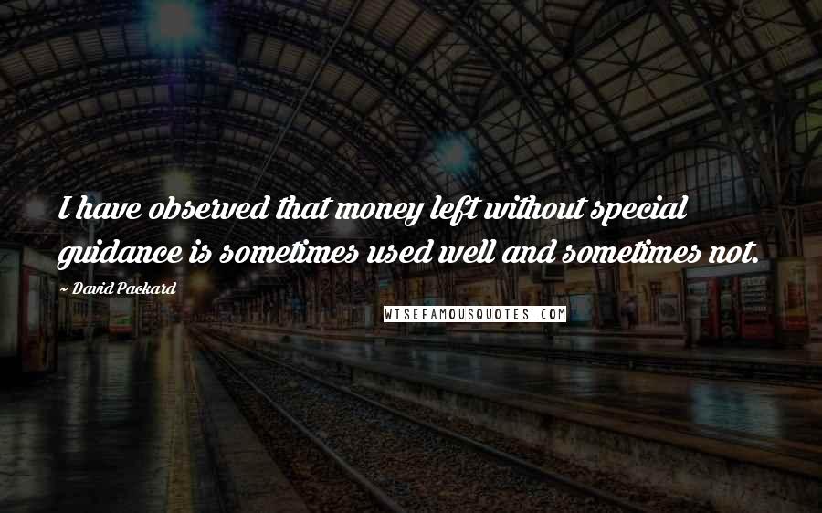 David Packard Quotes: I have observed that money left without special guidance is sometimes used well and sometimes not.