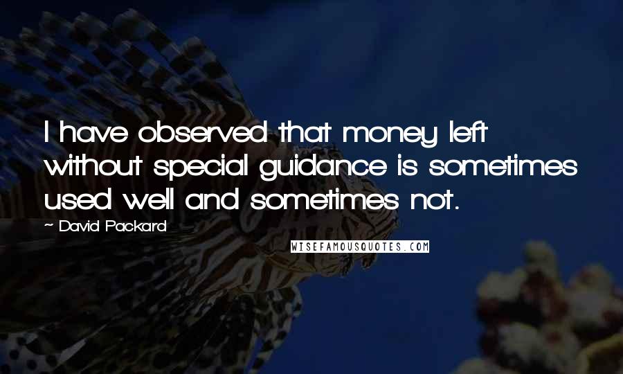 David Packard Quotes: I have observed that money left without special guidance is sometimes used well and sometimes not.